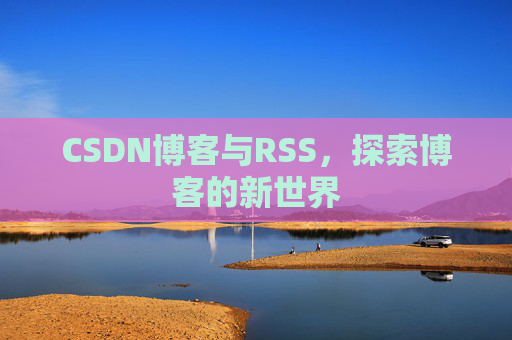 CSDN博客与RSS，探索博客的新世界